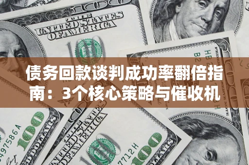 武汉债务回款谈判成功率翻倍指南：3个核心策略与催收机构避坑法则