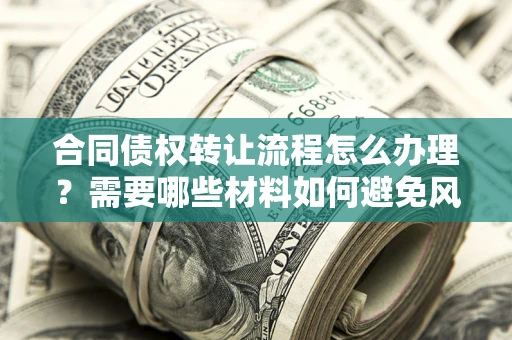 武汉合同债权转让流程怎么办理？需要哪些材料如何避免风险？