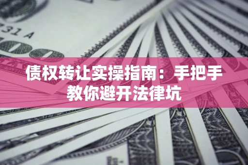 武汉债权转让实操指南：手把手教你避开法律坑