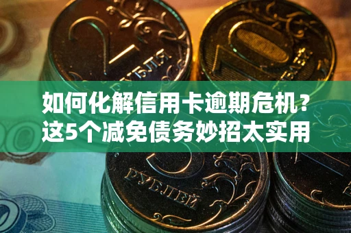 武汉如何化解信用卡逾期危机？这5个减免债务妙招太实用