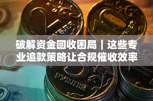 武汉破解资金回收困局｜这些专业追款策略让合规催收效率翻倍
