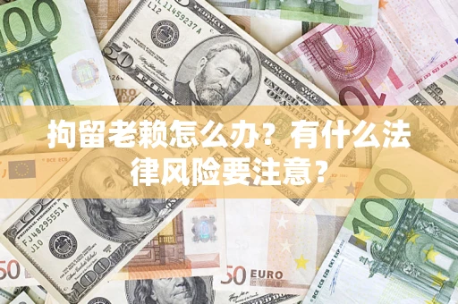 武汉拘留老赖怎么办？有什么法律风险要注意？