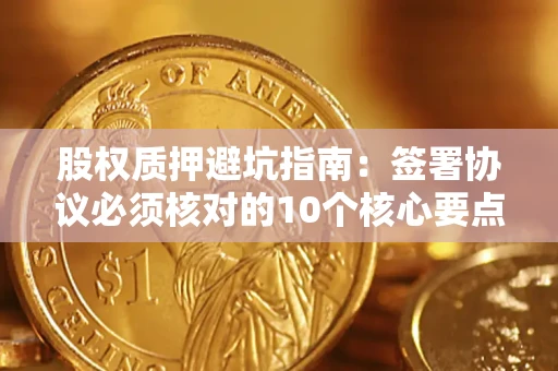武汉股权质押避坑指南:签署协议必须核对的10个核心要点 武汉股权质押避坑指南:签署协议必须核对的10个核心要点