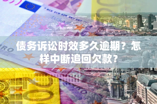 武汉债务诉讼时效多久逾期？怎样中断追回欠款？