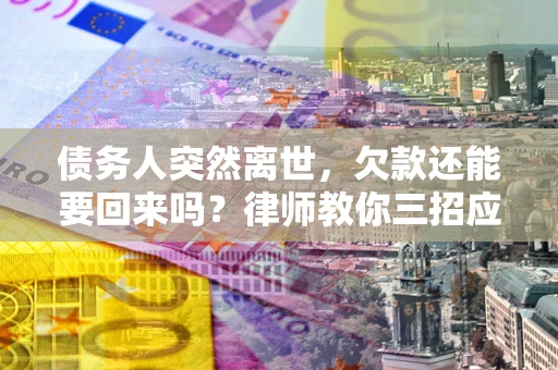 武汉债务人突然离世，欠款还能要回来吗？律师教你三招应对
