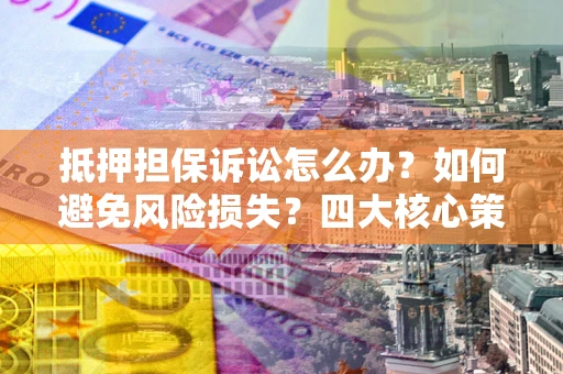 武汉抵押担保诉讼怎么办？如何避免风险损失？四大核心策略全解读