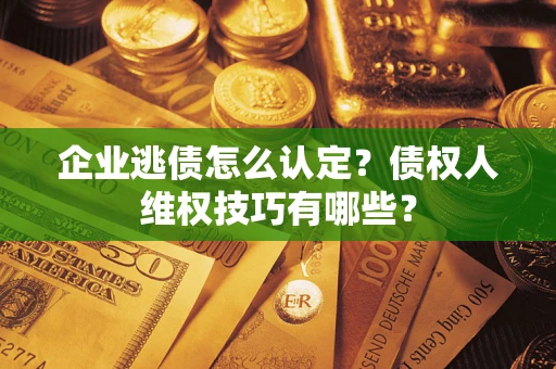 武汉企业逃债怎么认定？债权人维权技巧有哪些？
