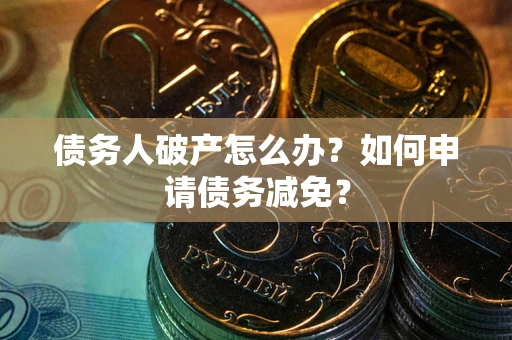 武汉债务人破产怎么办？如何申请债务减免？
