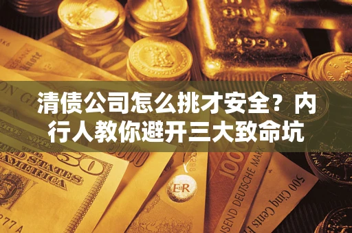 武汉清债公司怎么挑才安全?内行人教你避开三大致命坑 武汉清债公司怎么挑才安全?内行人教你避开三大致命坑