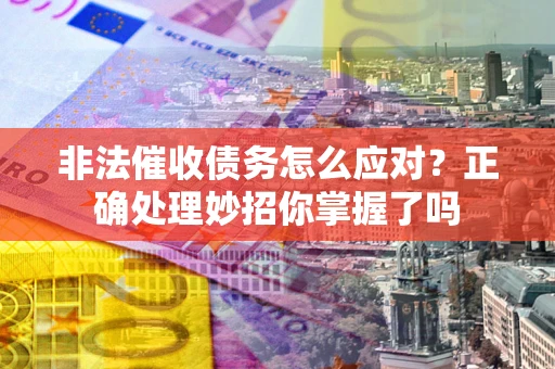 武汉非法催收债务怎么应对？正确处理妙招你掌握了吗