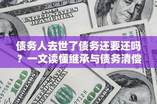 武汉债务人去世了债务还要还吗？一文读懂继承与债务清偿