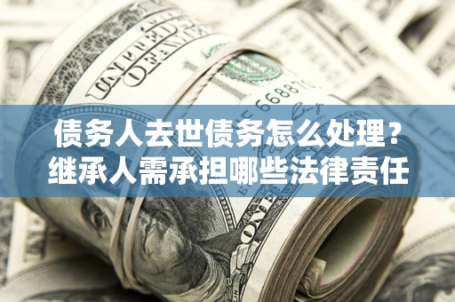 武汉债务人去世债务怎么处理？继承人需承担哪些法律责任？