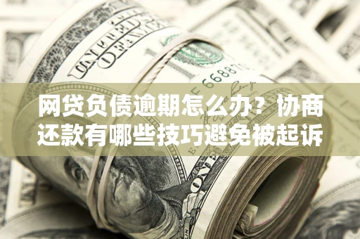 武汉网贷负债逾期怎么办？协商还款有哪些技巧避免被起诉？