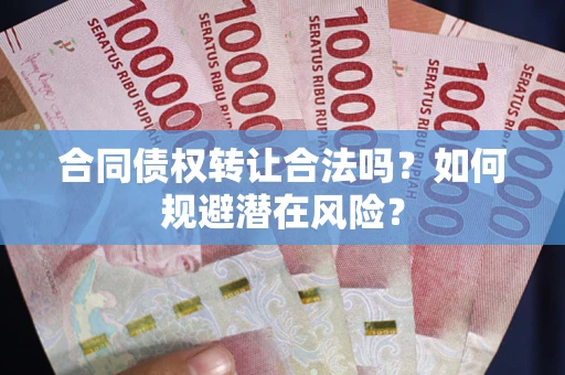 武汉合同债权转让合法吗?如何规避潜在风险? 武汉合同债权转让合法吗?如何规避潜在风险?