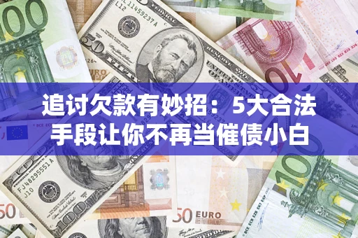 武汉追讨欠款有妙招：5大合法手段让你不再当催债小白