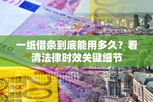 武汉一纸借条到底能用多久？看清法律时效关键细节