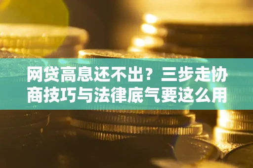 武汉网贷高息还不出？三步走协商技巧与法律底气要这么用
