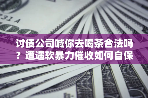 武汉讨债公司喊你去喝茶合法吗？遭遇软暴力催收如何自保？