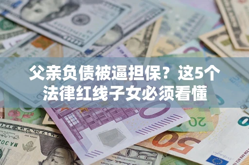 武汉父亲负债被逼担保？这5个法律红线子女必须看懂