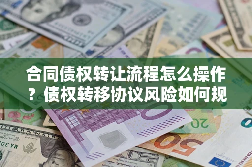 武汉合同债权转让流程怎么操作？债权转移协议风险如何规避？