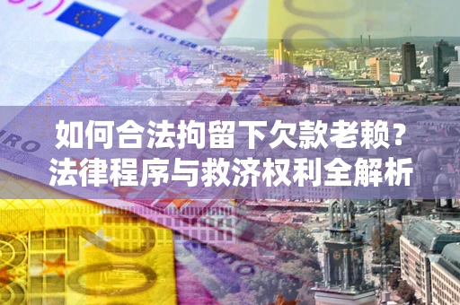 武汉如何合法拘留下欠款老赖？法律程序与救济权利全解析