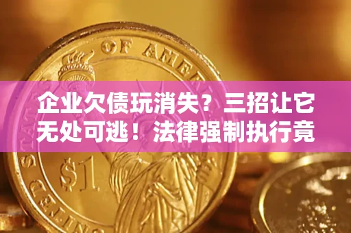 武汉企业欠债玩消失？三招让它无处可逃！法律强制执行竟比讨债公司还狠？