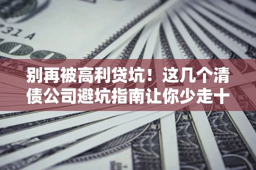 武汉别再被高利贷坑！这几个清债公司避坑指南让你少走十年弯路