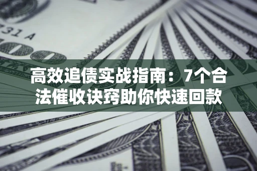 武汉高效追债实战指南：7个合法催收诀窍助你快速回款