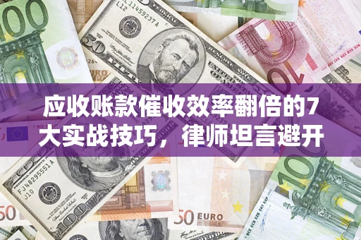 武汉应收账款催收效率翻倍的7大实战技巧，律师坦言避开这些法律雷区最关键