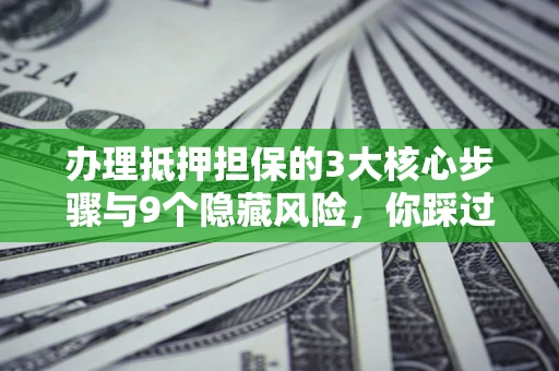 武汉办理抵押担保的3大核心步骤与9个隐藏风险，你踩过哪个坑？