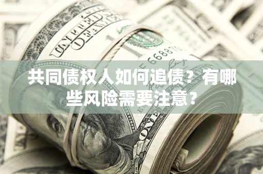 武汉共同债权人如何追债？有哪些风险需要注意？
