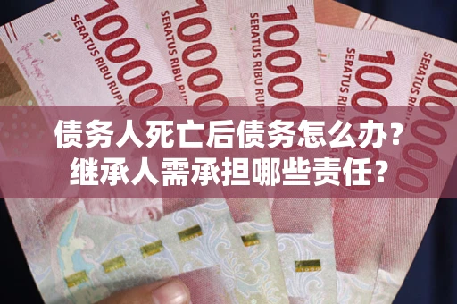 武汉债务人死亡后债务怎么办？继承人需承担哪些责任？