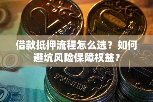 武汉借款抵押流程怎么选？如何避坑风险保障权益？