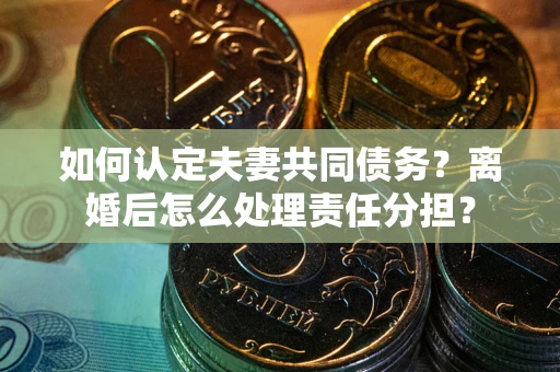 武汉如何认定夫妻共同债务？离婚后怎么处理责任分担？