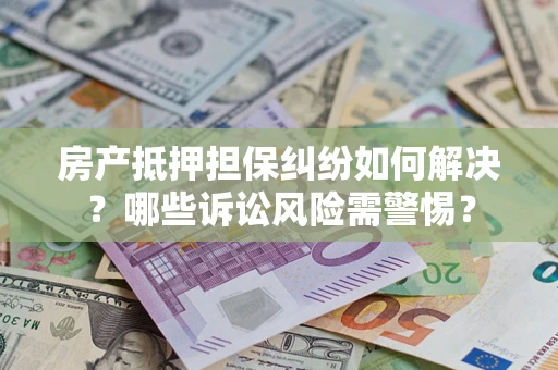 武汉房产抵押担保纠纷如何解决？哪些诉讼风险需警惕？