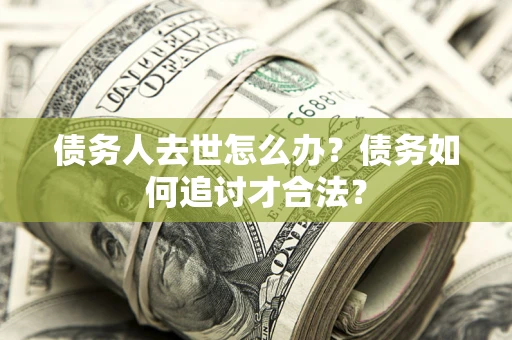 武汉债务人去世怎么办？债务如何追讨才合法？