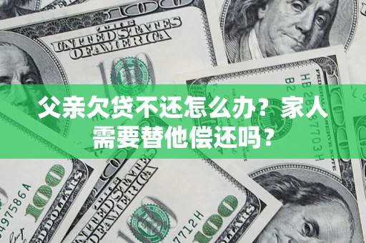 武汉父亲欠贷不还怎么办？家人需要替他偿还吗？