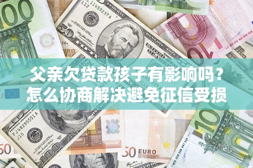 武汉父亲欠贷款孩子有影响吗？怎么协商解决避免征信受损？