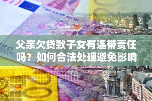 武汉父亲欠贷款子女有连带责任吗？如何合法处理避免影响？