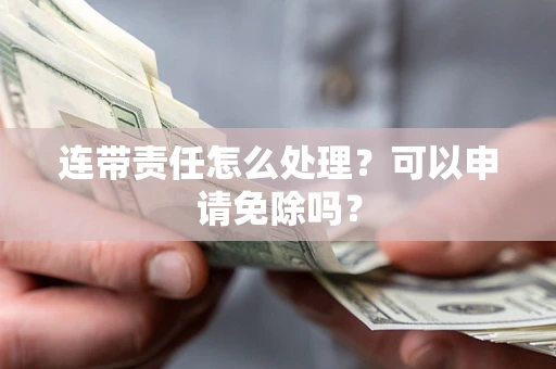 武汉连带责任怎么处理？可以申请免除吗？
