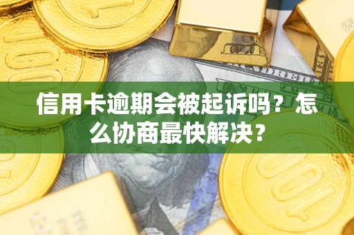 武汉信用卡逾期会被起诉吗？怎么协商最快解决？