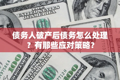 武汉债务人破产后债务怎么处理？有那些应对策略？