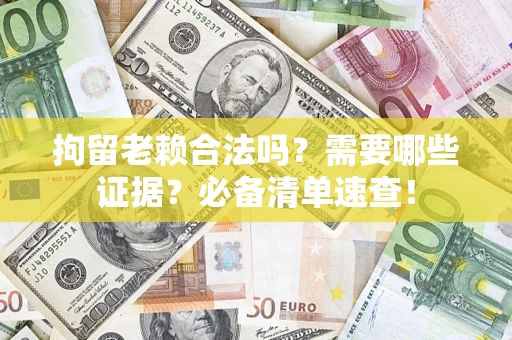 武汉拘留老赖合法吗？需要哪些证据？必备清单速查！