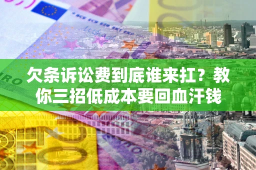 武汉欠条诉讼费到底谁来扛？教你三招低成本要回血汗钱